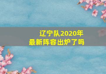 辽宁队2020年最新阵容出炉了吗