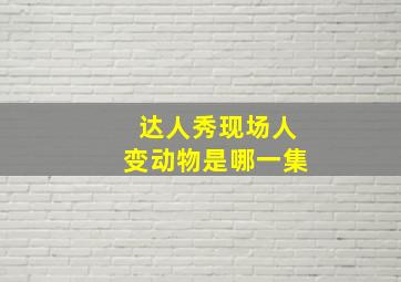 达人秀现场人变动物是哪一集