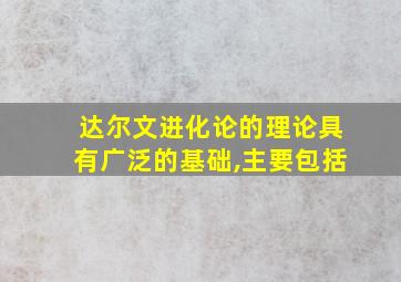 达尔文进化论的理论具有广泛的基础,主要包括