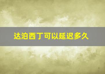 达泊西丁可以延迟多久