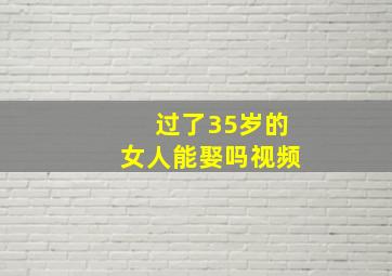 过了35岁的女人能娶吗视频