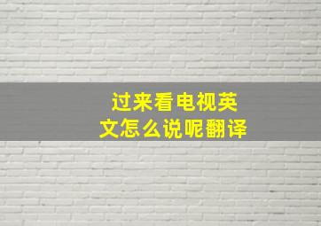 过来看电视英文怎么说呢翻译