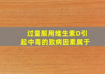 过量服用维生素D引起中毒的致病因素属于