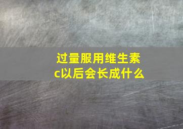 过量服用维生素c以后会长成什么