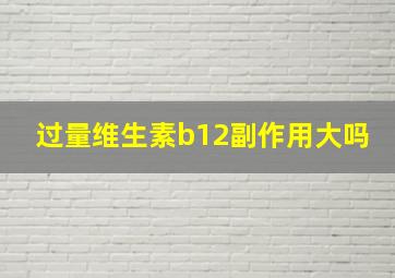 过量维生素b12副作用大吗