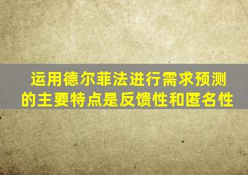 运用德尔菲法进行需求预测的主要特点是反馈性和匿名性