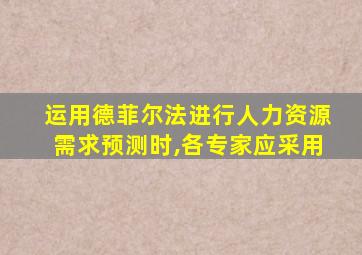 运用德菲尔法进行人力资源需求预测时,各专家应采用