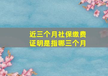 近三个月社保缴费证明是指哪三个月