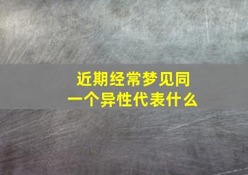 近期经常梦见同一个异性代表什么