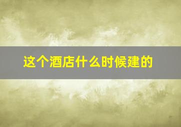 这个酒店什么时候建的