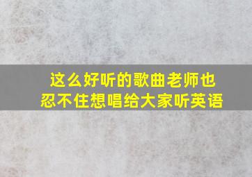 这么好听的歌曲老师也忍不住想唱给大家听英语