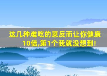 这几种难吃的菜反而让你健康10倍,第1个我就没想到!