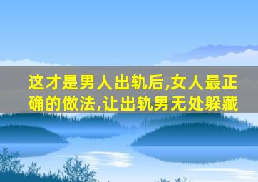 这才是男人出轨后,女人最正确的做法,让出轨男无处躲藏