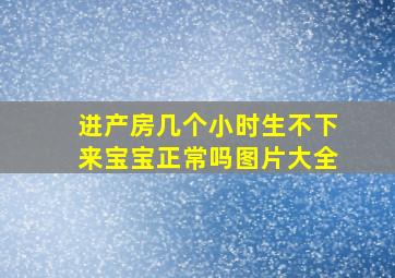 进产房几个小时生不下来宝宝正常吗图片大全