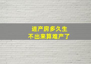 进产房多久生不出来算难产了