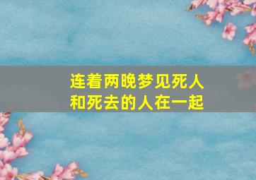 连着两晚梦见死人和死去的人在一起