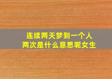 连续两天梦到一个人两次是什么意思呢女生