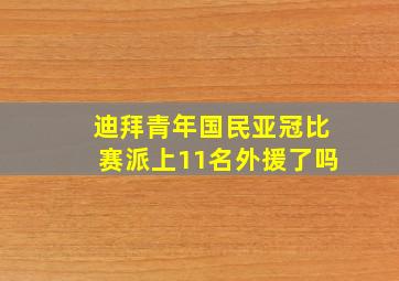 迪拜青年国民亚冠比赛派上11名外援了吗