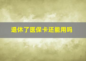 退休了医保卡还能用吗