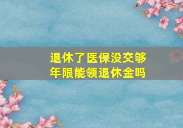 退休了医保没交够年限能领退休金吗