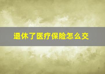 退休了医疗保险怎么交