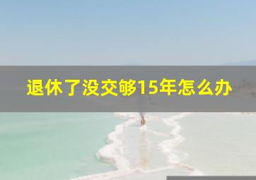 退休了没交够15年怎么办