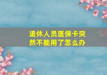 退休人员医保卡突然不能用了怎么办