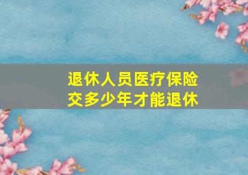 退休人员医疗保险交多少年才能退休