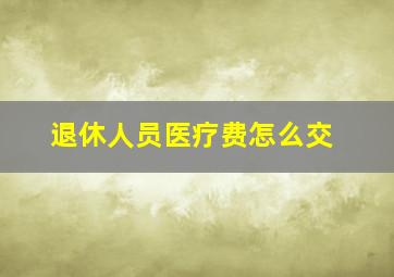 退休人员医疗费怎么交