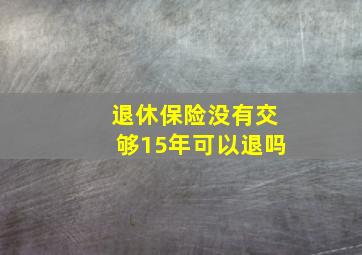 退休保险没有交够15年可以退吗