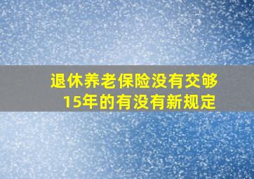 退休养老保险没有交够15年的有没有新规定