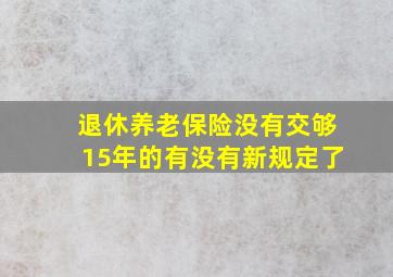 退休养老保险没有交够15年的有没有新规定了