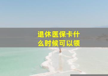 退休医保卡什么时候可以领