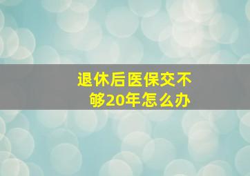 退休后医保交不够20年怎么办