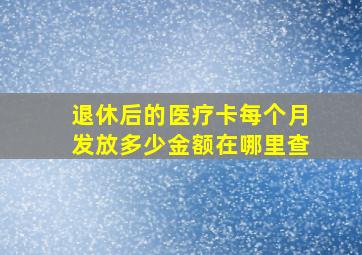 退休后的医疗卡每个月发放多少金额在哪里查