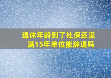 退休年龄到了社保还没满15年单位能辞退吗