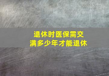 退休时医保需交满多少年才能退休