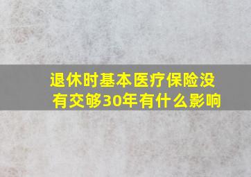 退休时基本医疗保险没有交够30年有什么影响