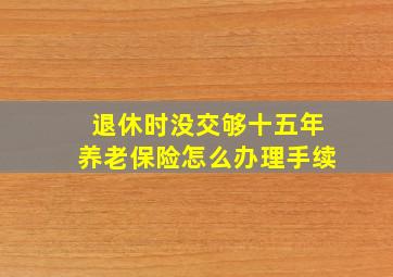 退休时没交够十五年养老保险怎么办理手续