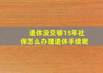 退休没交够15年社保怎么办理退休手续呢