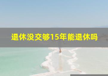 退休没交够15年能退休吗