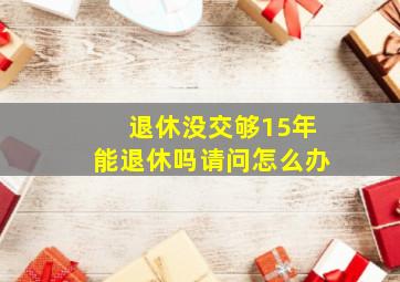 退休没交够15年能退休吗请问怎么办