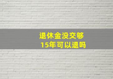 退休金没交够15年可以退吗