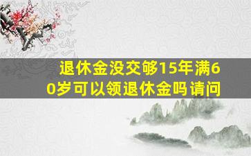 退休金没交够15年满60岁可以领退休金吗请问