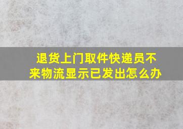 退货上门取件快递员不来物流显示已发出怎么办