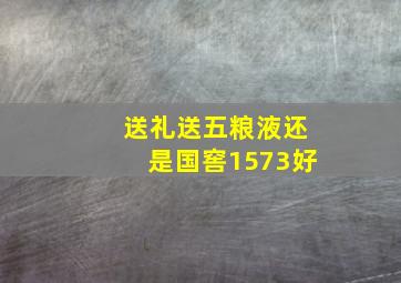 送礼送五粮液还是国窖1573好