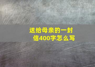 送给母亲的一封信400字怎么写