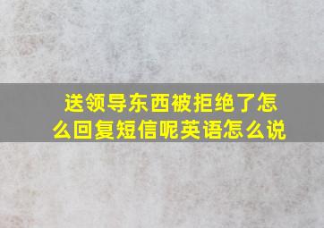 送领导东西被拒绝了怎么回复短信呢英语怎么说