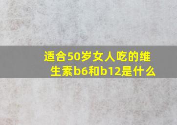 适合50岁女人吃的维生素b6和b12是什么