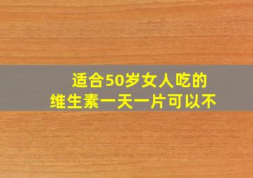 适合50岁女人吃的维生素一天一片可以不